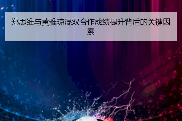 郑思维与黄雅琼混双合作成绩提升背后的关键因素